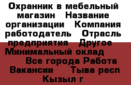 Охранник в мебельный магазин › Название организации ­ Компания-работодатель › Отрасль предприятия ­ Другое › Минимальный оклад ­ 50 000 - Все города Работа » Вакансии   . Тыва респ.,Кызыл г.